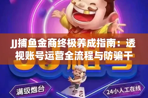 JJ捕鱼金商终极养成指南：透视账号运营全流程与防骗干货技巧