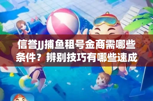 信誉JJ捕鱼租号金商需哪些条件？辨别技巧有哪些速成避坑指南