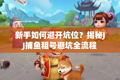 新手如何避开坑位？揭秘JJ捕鱼租号避坑全流程