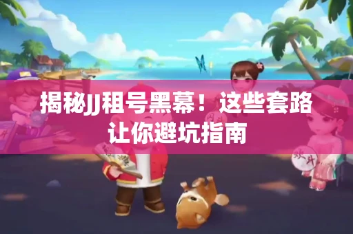 揭秘JJ租号黑幕！这些套路让你避坑指南